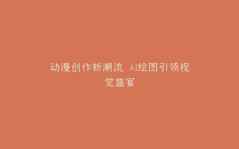 动漫创作新潮流 AI绘图引领视觉盛宴