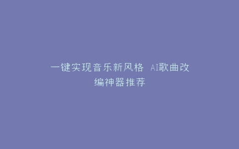 一键实现音乐新风格 AI歌曲改编神器推荐