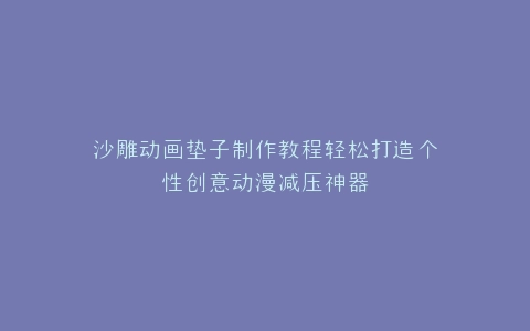 沙雕动画垫子制作教程轻松打造个性创意动漫减压神器
