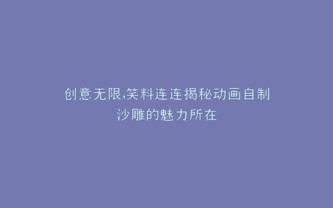 创意无限,笑料连连揭秘动画自制沙雕的魅力所在