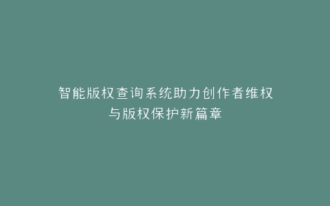 智能版权查询系统助力创作者维权与版权保护新篇章