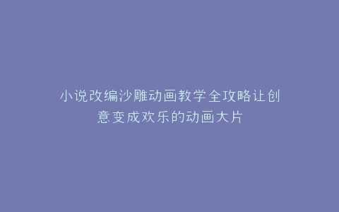 小说改编沙雕动画教学全攻略让创意变成欢乐的动画大片