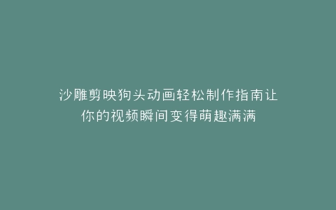 沙雕剪映狗头动画轻松制作指南让你的视频瞬间变得萌趣满满