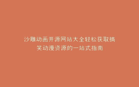 沙雕动画开源网站大全轻松获取搞笑动漫资源的一站式指南