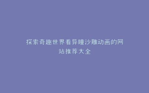 探索奇趣世界看异瞳沙雕动画的网站推荐大全
