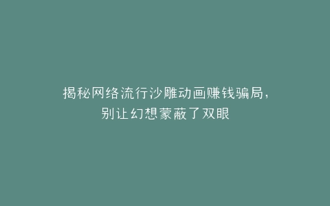 揭秘网络流行沙雕动画赚钱骗局,别让幻想蒙蔽了双眼