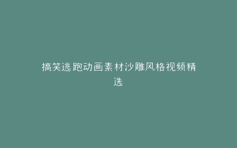 搞笑逃跑动画素材沙雕风格视频精选