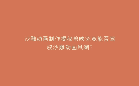 沙雕动画制作揭秘剪映究竟能否驾驭沙雕动画风潮?