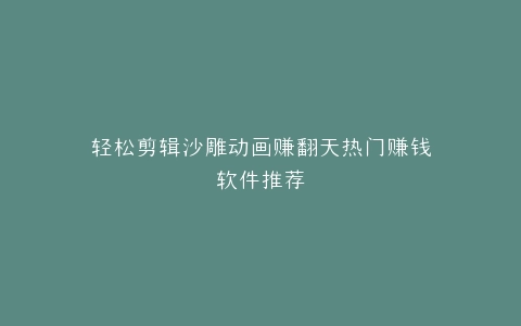 轻松剪辑沙雕动画赚翻天热门赚钱软件推荐