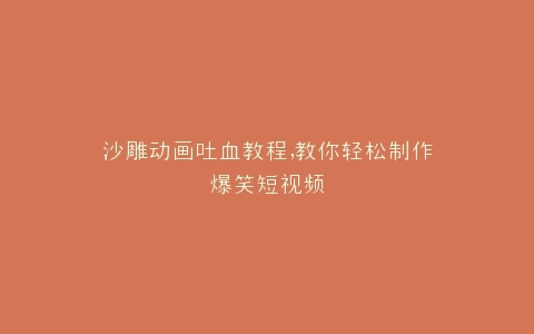 沙雕动画吐血教程,教你轻松制作爆笑短视频