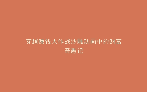 穿越赚钱大作战沙雕动画中的财富奇遇记