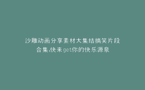 沙雕动画分享素材大集结搞笑片段合集,快来get你的快乐源泉