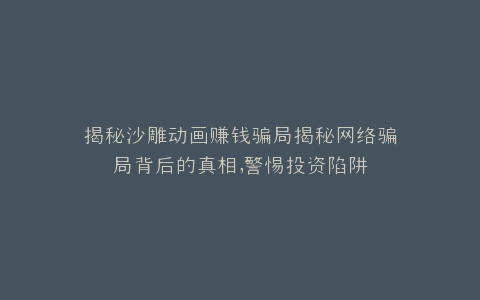 揭秘沙雕动画赚钱骗局揭秘网络骗局背后的真相,警惕投资陷阱