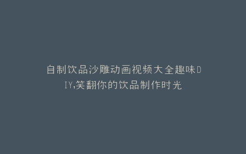 自制饮品沙雕动画视频大全趣味DIY,笑翻你的饮品制作时光