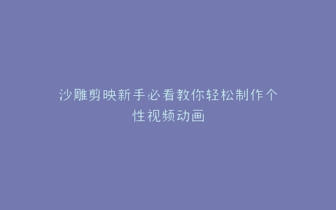 沙雕剪映新手必看教你轻松制作个性视频动画