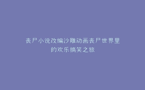 丧尸小说改编沙雕动画丧尸世界里的欢乐搞笑之旅