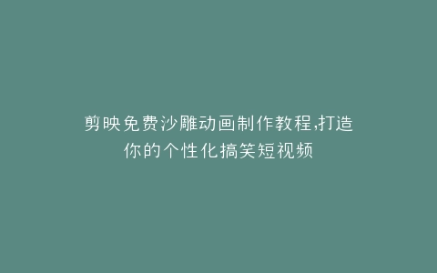 剪映免费沙雕动画制作教程,打造你的个性化搞笑短视频