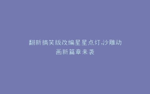 翻新搞笑版改编星星点灯,沙雕动画新篇章来袭
