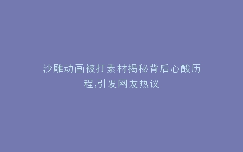 沙雕动画被打素材揭秘背后心酸历程,引发网友热议