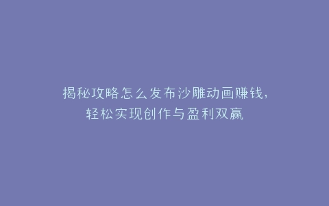 揭秘攻略怎么发布沙雕动画赚钱,轻松实现创作与盈利双赢