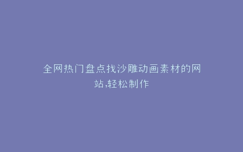 全网热门盘点找沙雕动画素材的网站,轻松制作