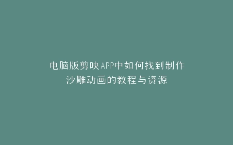 电脑版剪映APP中如何找到制作沙雕动画的教程与资源