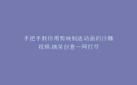 手把手教你用剪映制造动画的沙雕视频,搞笑创意一网打尽