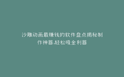 沙雕动画最赚钱的软件盘点揭秘制作神器,轻松吸金利器