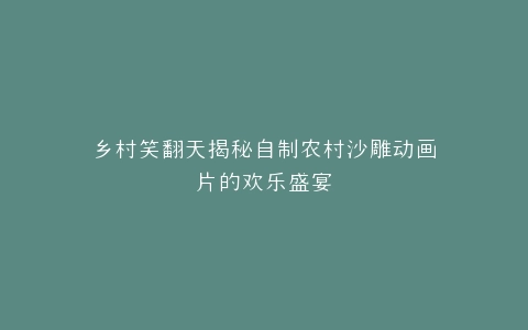 乡村笑翻天揭秘自制农村沙雕动画片的欢乐盛宴