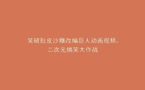 笑破肚皮沙雕改编巨人动画视频,二次元搞笑大作战