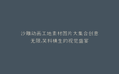 沙雕动画工地素材图片大集合创意无限,笑料横生的视觉盛宴