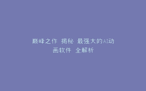 巅峰之作 揭秘 最强大的AI动画软件 全解析