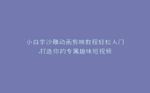 小白学沙雕动画剪映教程轻松入门,打造你的专属趣味短视频