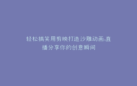 轻松搞笑用剪映打造沙雕动画,直播分享你的创意瞬间