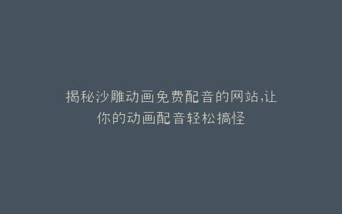 揭秘沙雕动画免费配音的网站,让你的动画配音轻松搞怪