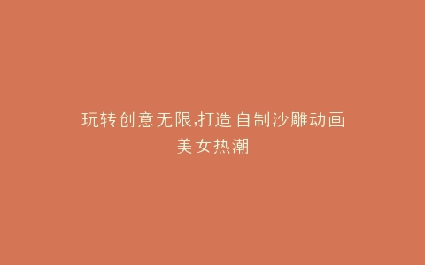 玩转创意无限,打造自制沙雕动画美女热潮
