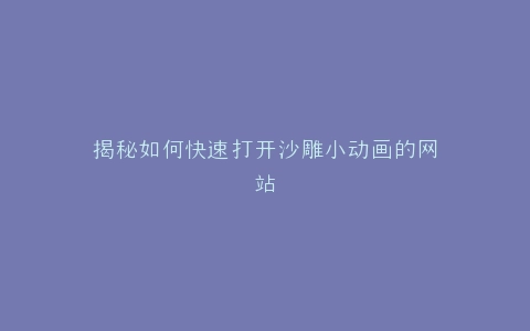 揭秘如何快速打开沙雕小动画的网站