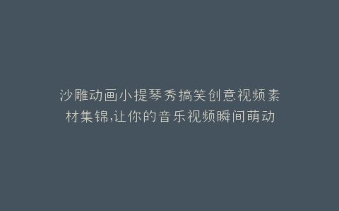 沙雕动画小提琴秀搞笑创意视频素材集锦,让你的音乐视频瞬间萌动