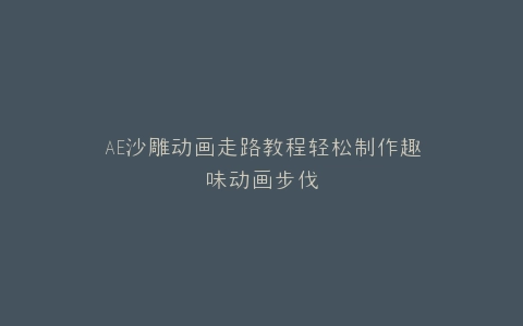 AE沙雕动画走路教程轻松制作趣味动画步伐