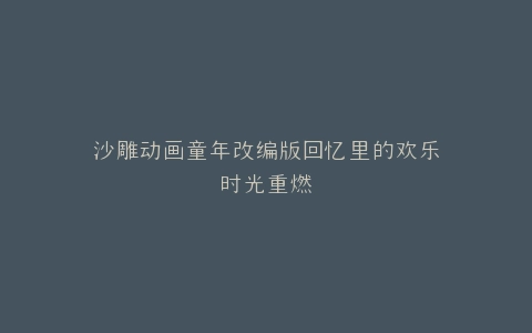 沙雕动画童年改编版回忆里的欢乐时光重燃