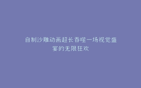 自制沙雕动画超长吞噬一场视觉盛宴的无限狂欢