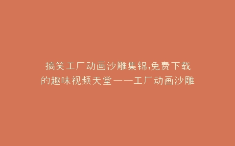 搞笑工厂动画沙雕集锦,免费下载的趣味视频天堂——工厂动画沙雕视频下载网站推荐