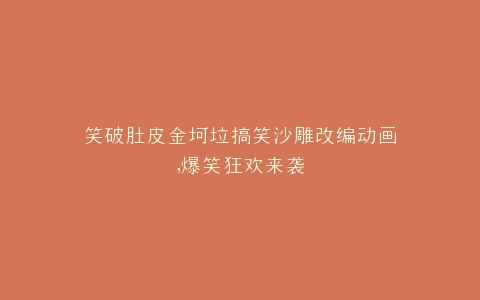 笑破肚皮金坷垃搞笑沙雕改编动画,爆笑狂欢来袭