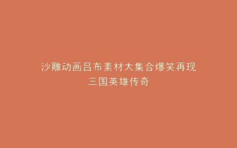 沙雕动画吕布素材大集合爆笑再现三国英雄传奇