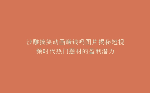 沙雕搞笑动画赚钱吗图片揭秘短视频时代热门题材的盈利潜力