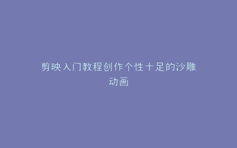 剪映入门教程创作个性十足的沙雕动画