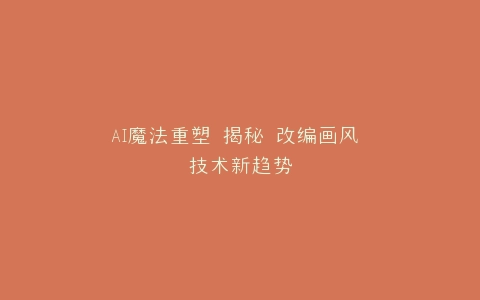 AI魔法重塑 揭秘 改编画风 技术新趋势