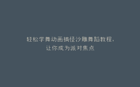 轻松学舞动画搞怪沙雕舞蹈教程,让你成为派对焦点