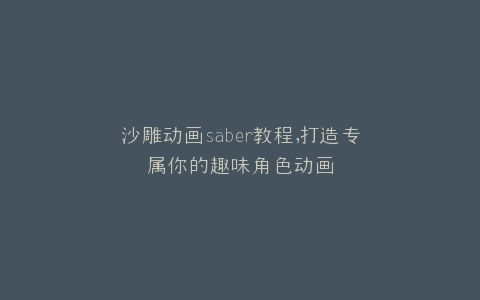 沙雕动画saber教程,打造专属你的趣味角色动画