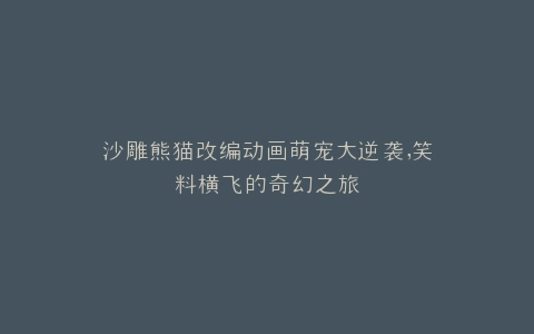 沙雕熊猫改编动画萌宠大逆袭,笑料横飞的奇幻之旅